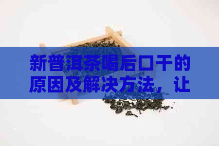 新普洱茶喝后口干的原因及解决方法，让你尽享品茗时光