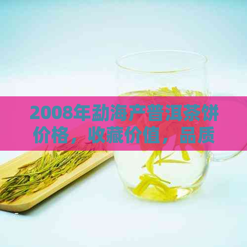 2008年勐海产普洱茶饼价格，收藏价值，品质特点及购买建议