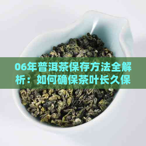 06年普洱茶保存方法全解析：如何确保茶叶长久保持品质与口感？