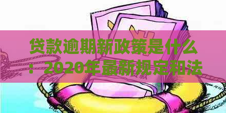 贷款逾期新政策是什么：2020年最新规定和法规解析