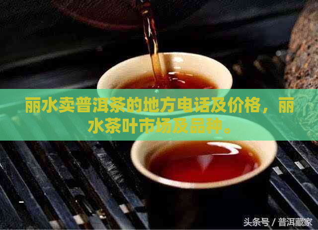 丽水卖普洱茶的地方电话及价格，丽水茶叶市场及品种。