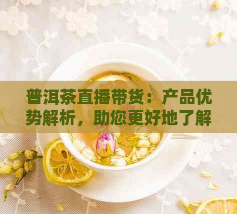 普洱茶直播带货：产品优势解析，助您更好地了解和选择优质茶叶