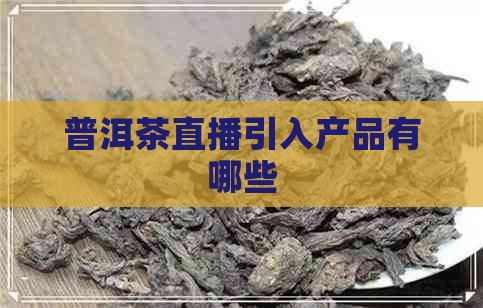 普洱茶直播引入产品有哪些