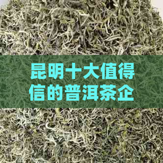 昆明十大值得信的普洱茶企业推荐：品质与信誉并存