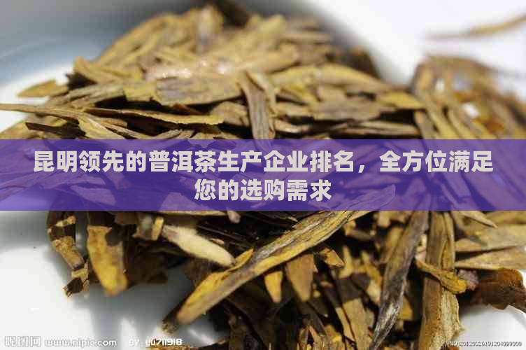 昆明领先的普洱茶生产企业排名，全方位满足您的选购需求