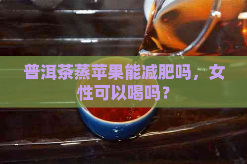 普洱茶蒸苹果能减肥吗，女性可以喝吗？