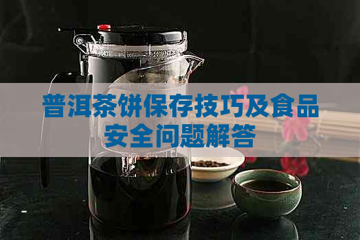 普洱茶饼保存技巧及食品安全问题解答