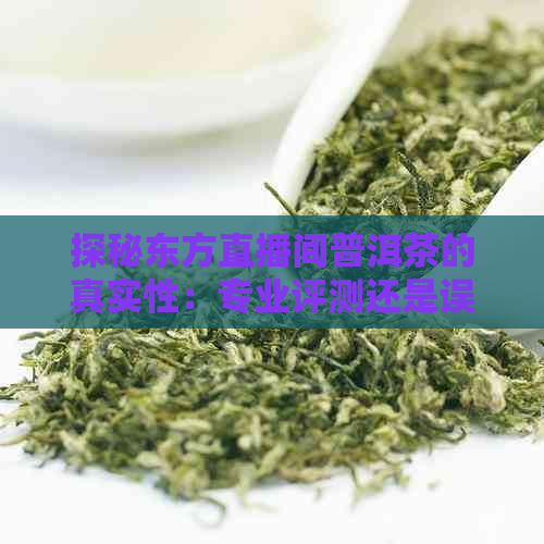 探秘东方直播间普洱茶的真实性：专业评测还是误导消费者？