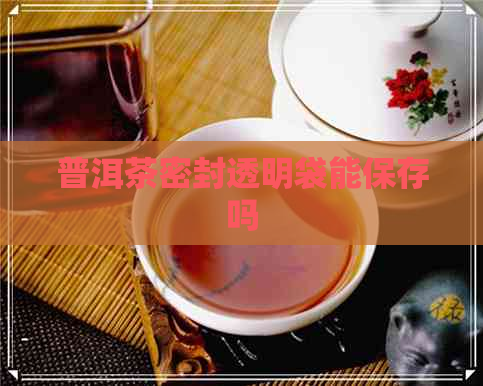 普洱茶密封透明袋能保存吗