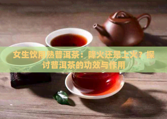 女生饮用熟普洱茶：降火还是上火？探讨普洱茶的功效与作用