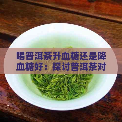 喝普洱茶升血糖还是降血糖好：探讨普洱茶对血糖的影响