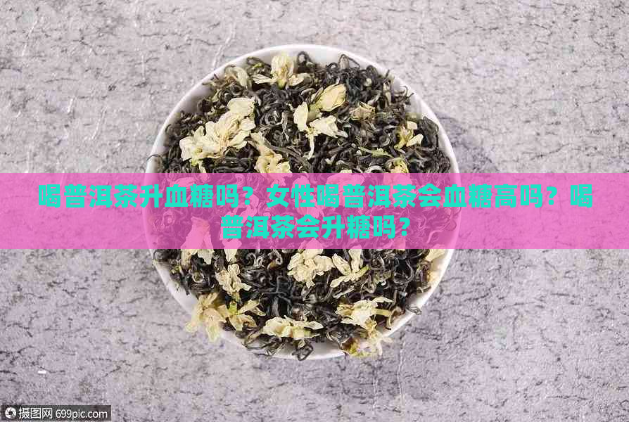 喝普洱茶升血糖吗？女性喝普洱茶会血糖高吗？喝普洱茶会升糖吗？