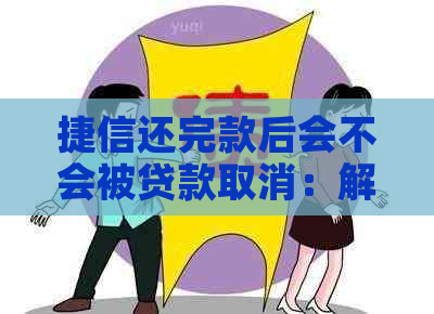 捷信还完款后会不会被贷款取消：解答疑惑与注意事项