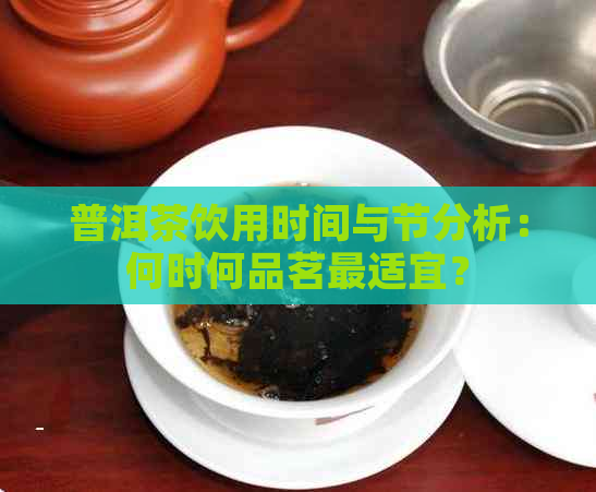 普洱茶饮用时间与节分析：何时何品茗最适宜？