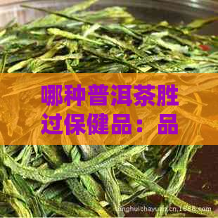 哪种普洱茶胜过保健品：品鉴普洱茶中的上佳之选