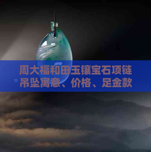 周大福和田玉镶宝石项链吊坠寓意、价格、足金款式介绍