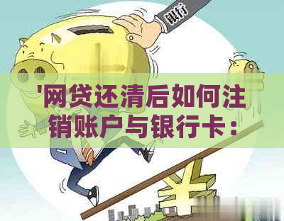 '网贷还清后如何注销账户与银行卡：完整步骤与注意事项'