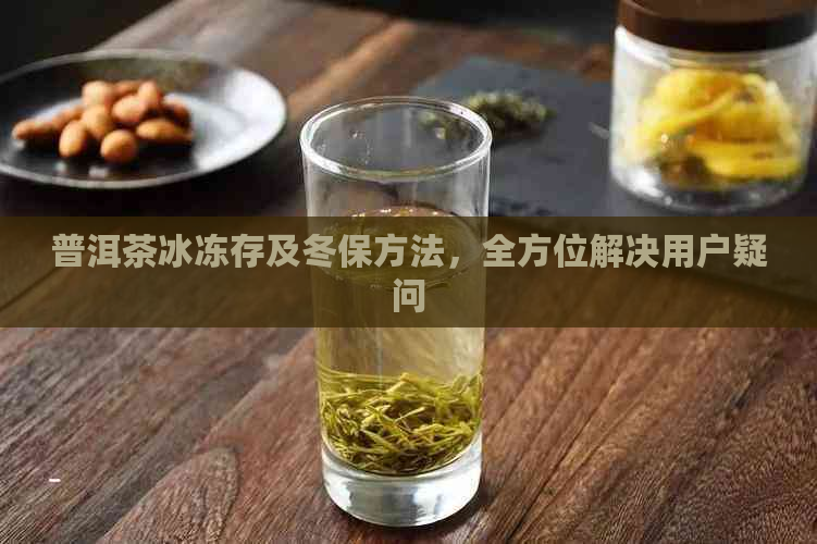 普洱茶冰冻存及冬保方法，全方位解决用户疑问