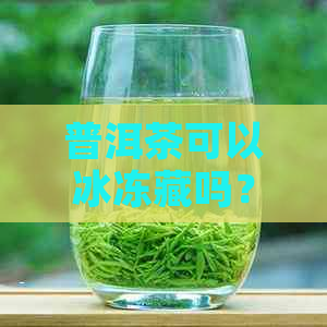 普洱茶可以冰冻藏吗？多久？能放多久？