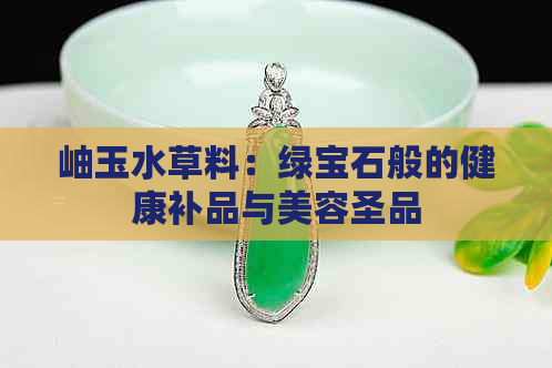 岫玉水草料：绿宝石般的健康补品与美容圣品