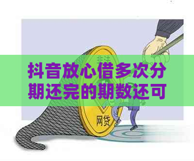 抖音放心借多次分期还完的期数还可以借吗