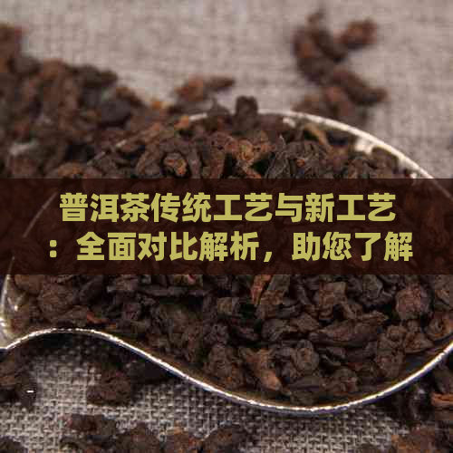 普洱茶传统工艺与新工艺：全面对比解析，助您了解两种制作方式的异同