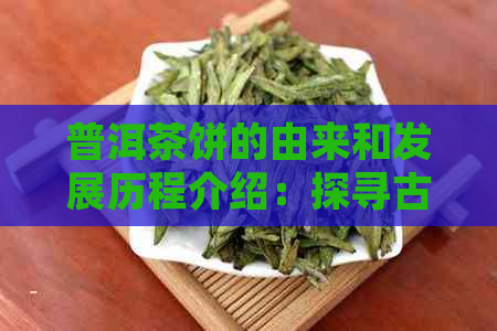 普洱茶饼的由来和发展历程介绍：探寻古代茶文化中的普洱茶饼