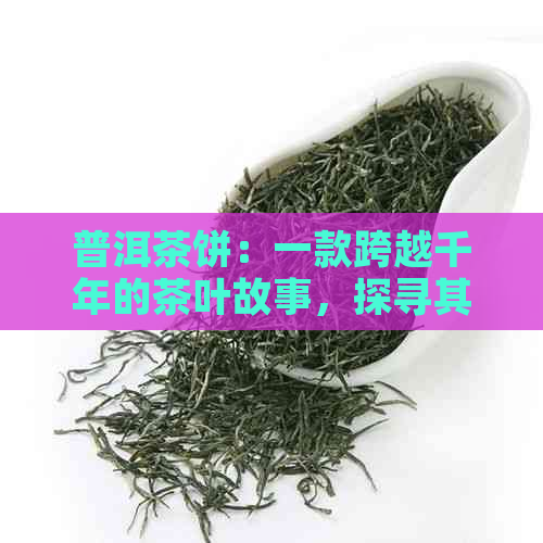 普洱茶饼：一款跨越千年的茶叶故事，探寻其源流、制作工艺及文化意义