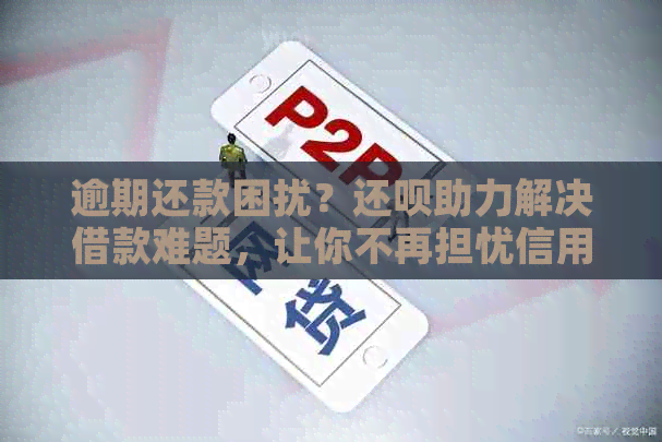 逾期还款困扰？还呗助力解决借款难题，让你不再担忧信用卡资讯