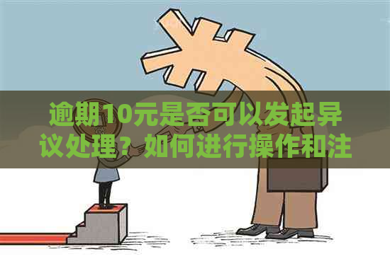 逾期10元是否可以发起异议处理？如何进行操作和注意事项