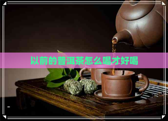 以前的普洱茶怎么喝才好喝