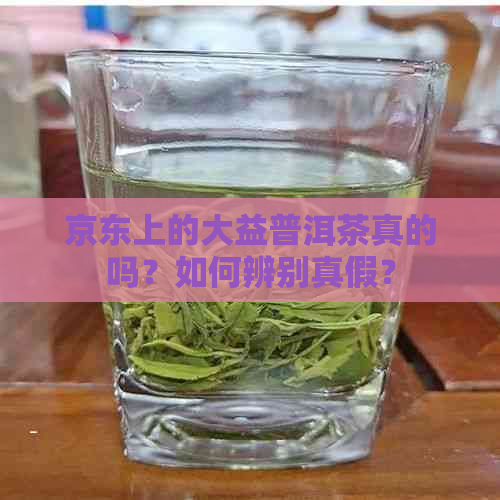 京东上的大益普洱茶真的吗？如何辨别真假？