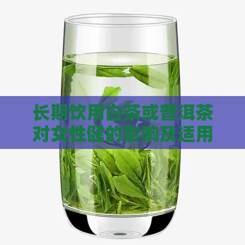 长期饮用白茶或普洱茶对女性健的影响及适用人群分析