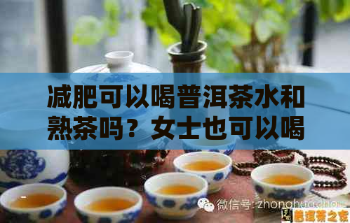 减肥可以喝普洱茶水和熟茶吗？女士也可以喝。