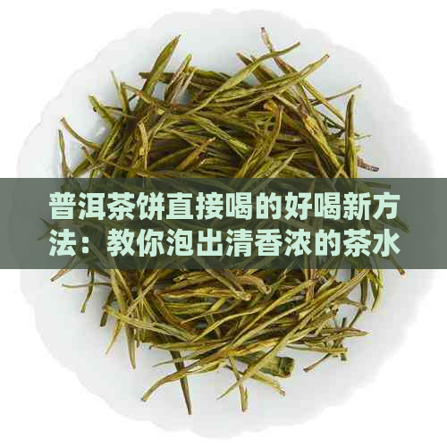 普洱茶饼直接喝的好喝新方法：教你泡出清香浓的茶水！