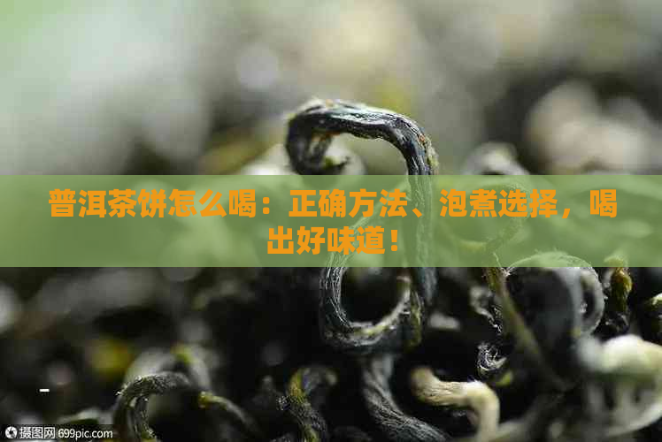 普洱茶饼怎么喝：正确方法、泡煮选择，喝出好味道！