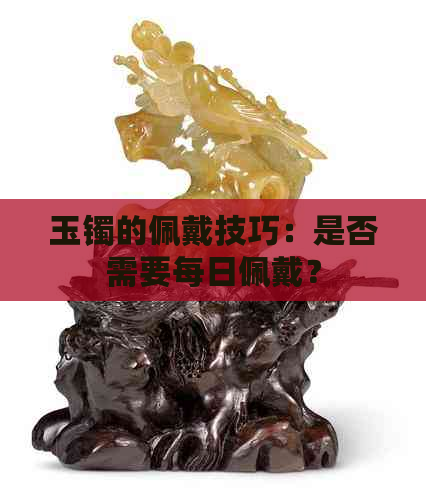 玉镯的佩戴技巧：是否需要每日佩戴？