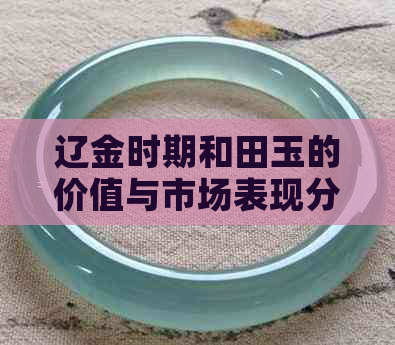 辽金时期和田玉的价值与市场表现分析：历史价格影响因素探讨