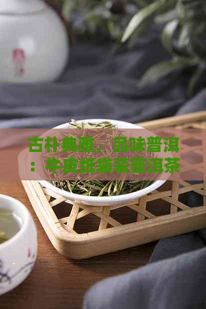 古朴典雅，品味普洱：牛皮纸袋装普洱茶饼的艺术与工艺