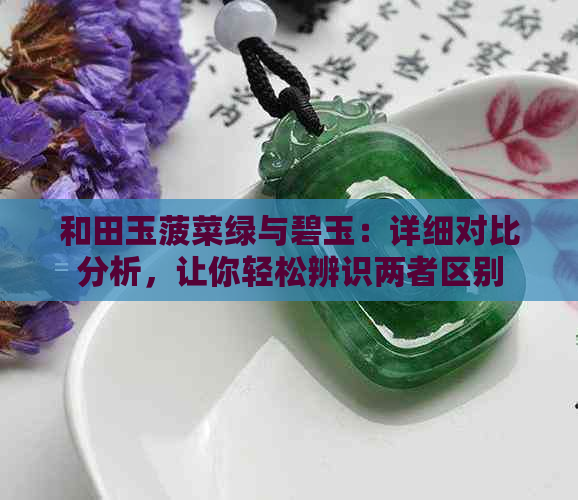 和田玉菠菜绿与碧玉：详细对比分析，让你轻松辨识两者区别