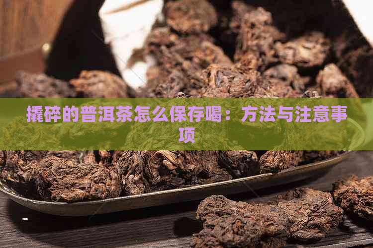 撬碎的普洱茶怎么保存喝：方法与注意事项