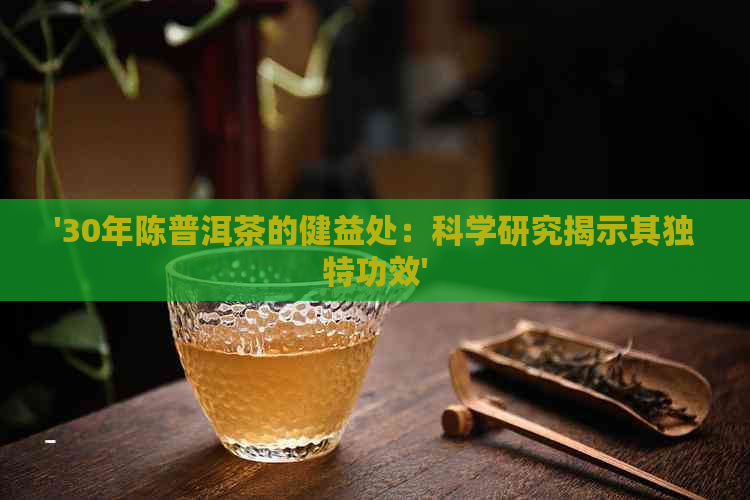 '30年陈普洱茶的健益处：科学研究揭示其独特功效'