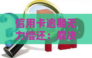 信用卡逾期无力偿还：解决方案和建议，让债务不再成为负担