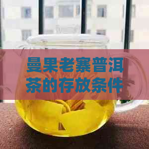 曼果老寨普洱茶的存放条件与保存时间：全面解答您可能关心的问题