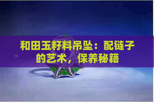 和田玉籽料吊坠：配链子的艺术，保养秘籍