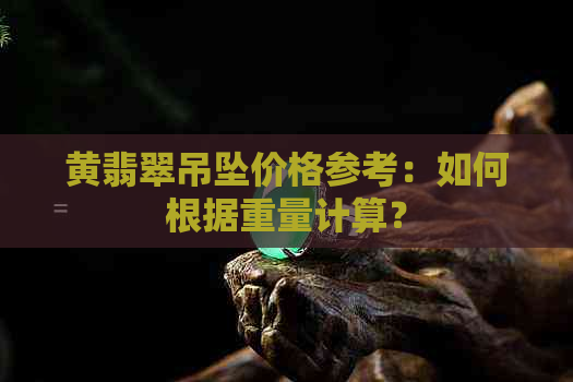 黄翡翠吊坠价格参考：如何根据重量计算？