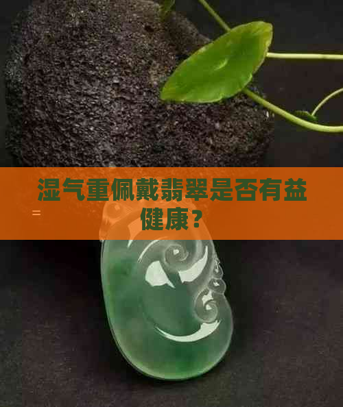 湿气重佩戴翡翠是否有益健康？