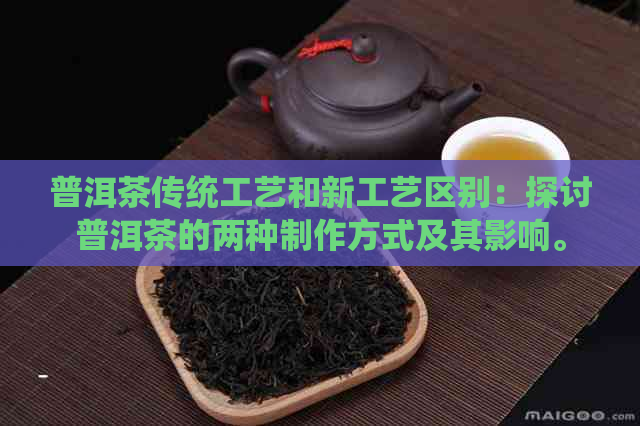 普洱茶传统工艺和新工艺区别：探讨普洱茶的两种制作方式及其影响。