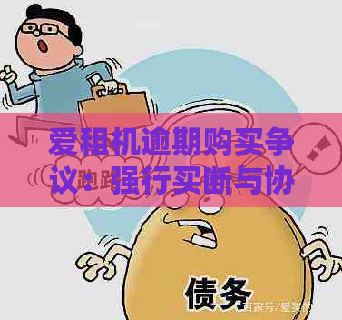 爱租机逾期购买争议：强行买断与协商的可能性探讨