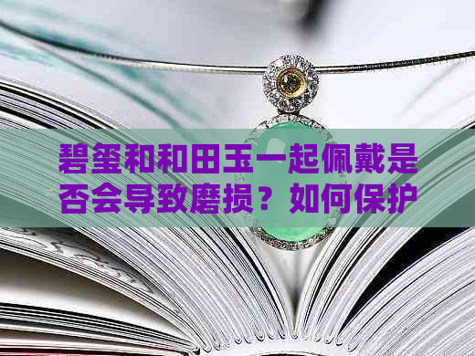 碧玺和和田玉一起佩戴是否会导致磨损？如何保护和田玉与碧玺首饰？